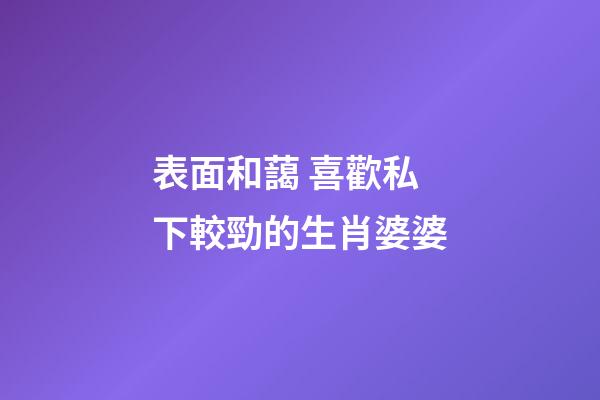 表面和藹 喜歡私下較勁的生肖婆婆
